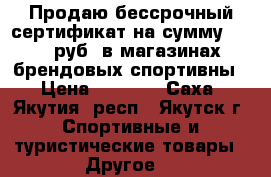 Продаю бессрочный сертификат на сумму 10000 руб. в магазинах брендовых спортивны › Цена ­ 8 000 - Саха (Якутия) респ., Якутск г. Спортивные и туристические товары » Другое   